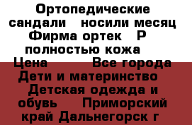 Ортопедические сандали,  носили месяц.  Фирма ортек.  Р 18, полностью кожа.  › Цена ­ 990 - Все города Дети и материнство » Детская одежда и обувь   . Приморский край,Дальнегорск г.